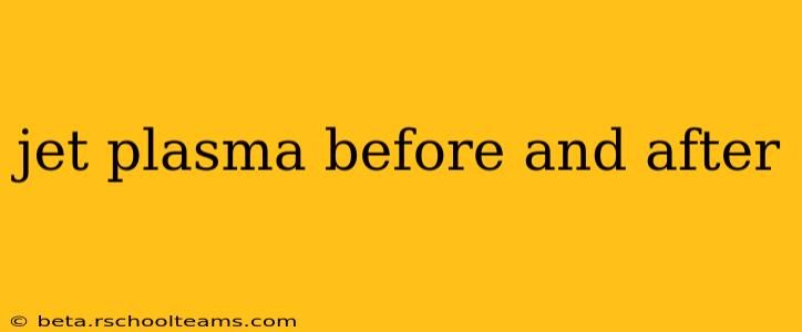 jet plasma before and after