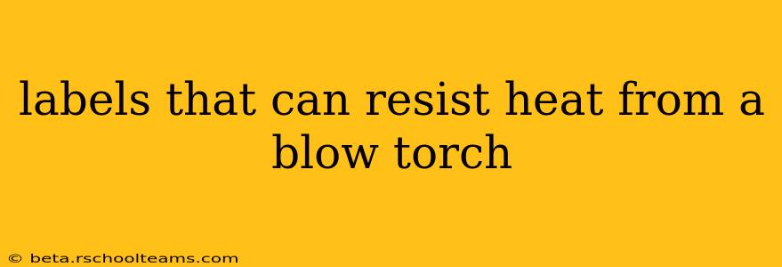 labels that can resist heat from a blow torch