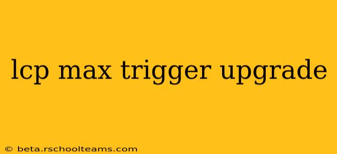 lcp max trigger upgrade