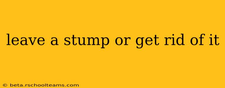 leave a stump or get rid of it