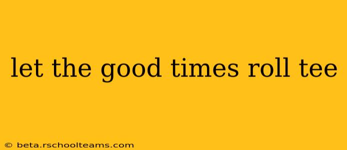let the good times roll tee