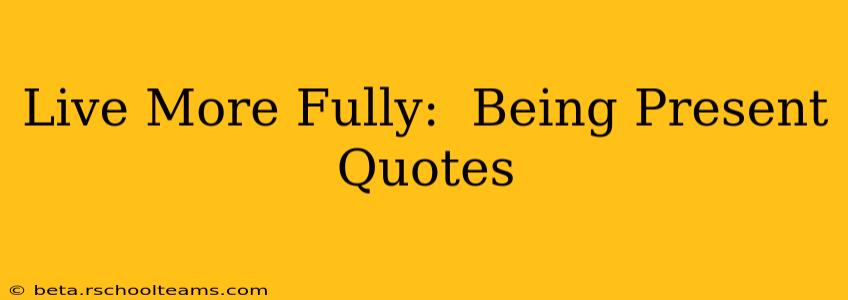 Live More Fully:  Being Present Quotes