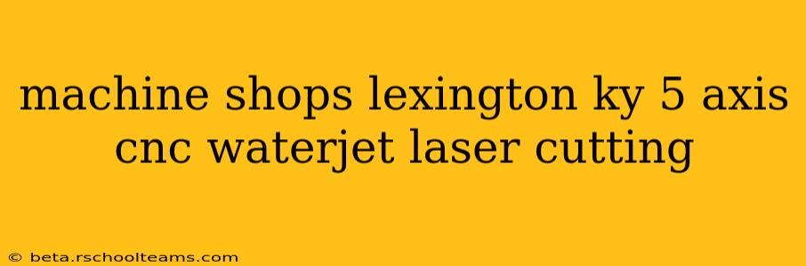 machine shops lexington ky 5 axis cnc waterjet laser cutting