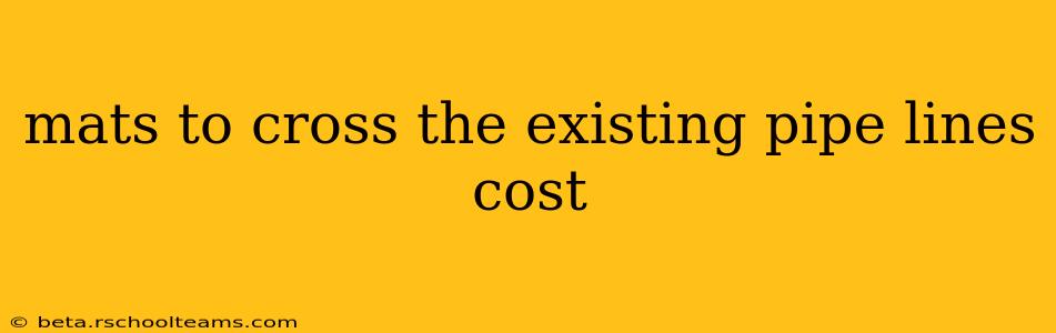 mats to cross the existing pipe lines cost