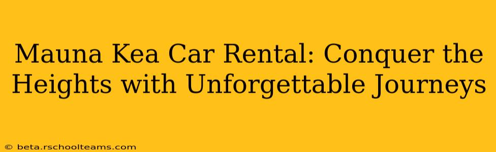 Mauna Kea Car Rental: Conquer the Heights with Unforgettable Journeys