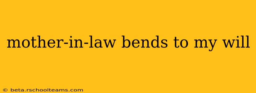 mother-in-law bends to my will