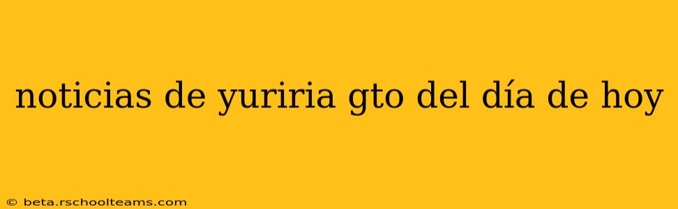 noticias de yuriria gto del día de hoy