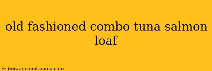 old fashioned combo tuna salmon loaf