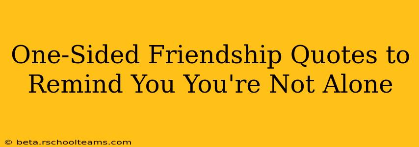 One-Sided Friendship Quotes to Remind You You're Not Alone