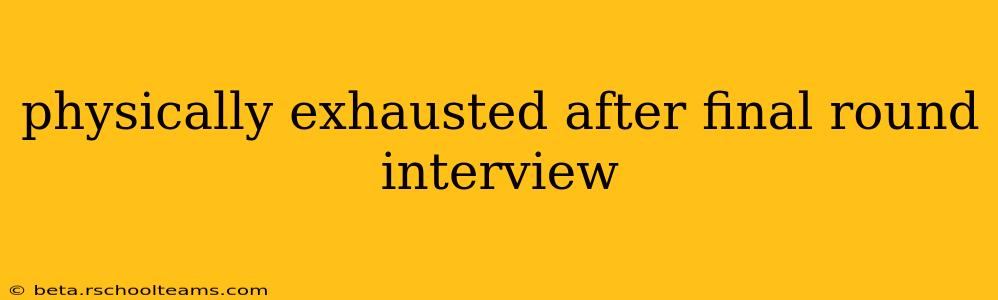 physically exhausted after final round interview
