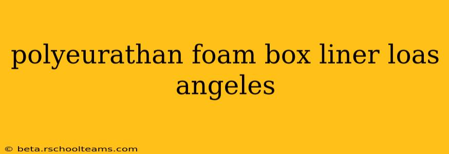 polyeurathan foam box liner loas angeles