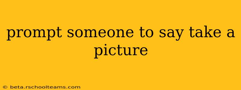 prompt someone to say take a picture