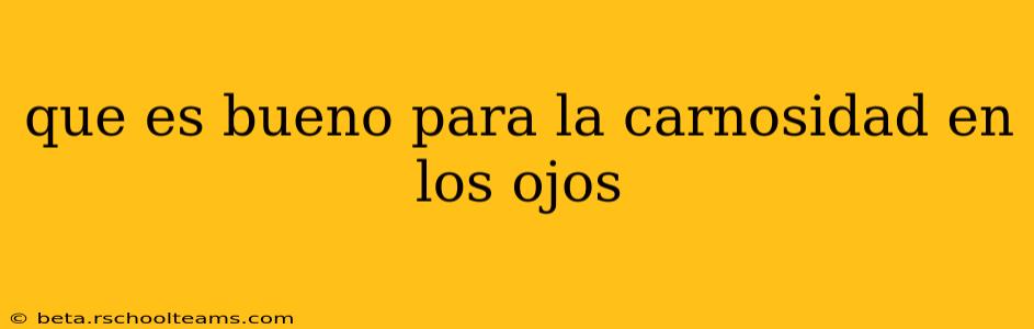 que es bueno para la carnosidad en los ojos