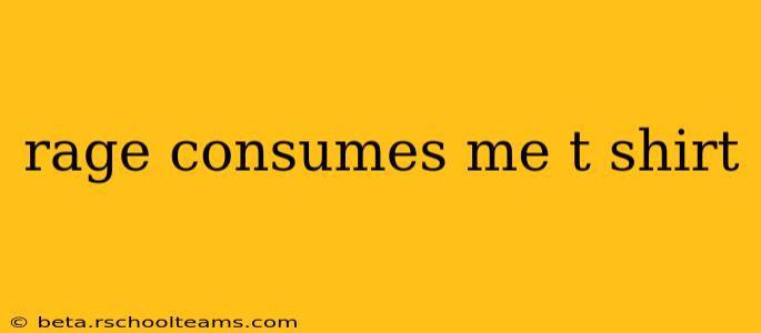 rage consumes me t shirt