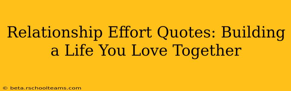 Relationship Effort Quotes: Building a Life You Love Together