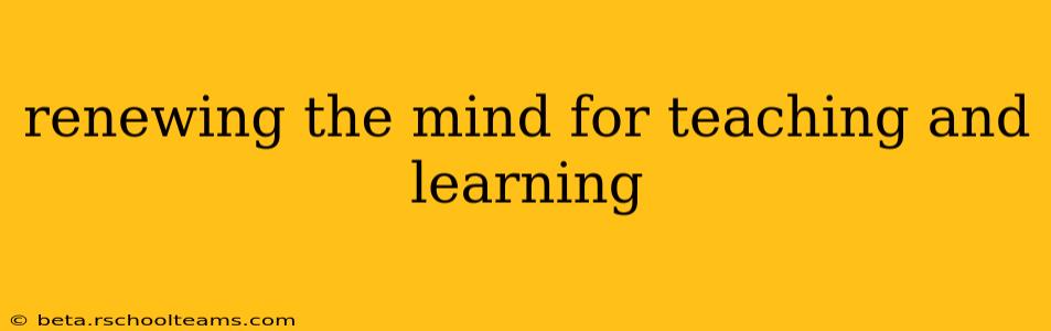 renewing the mind for teaching and learning