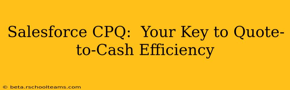 Salesforce CPQ:  Your Key to Quote-to-Cash Efficiency