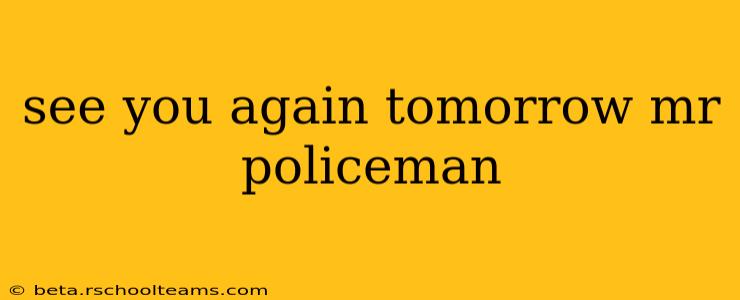 see you again tomorrow mr policeman
