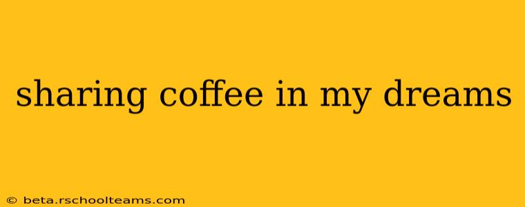 sharing coffee in my dreams