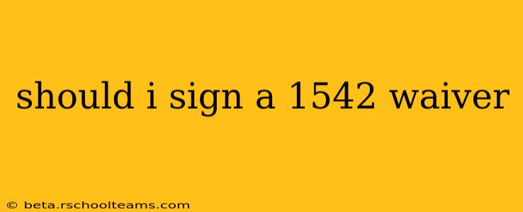 should i sign a 1542 waiver