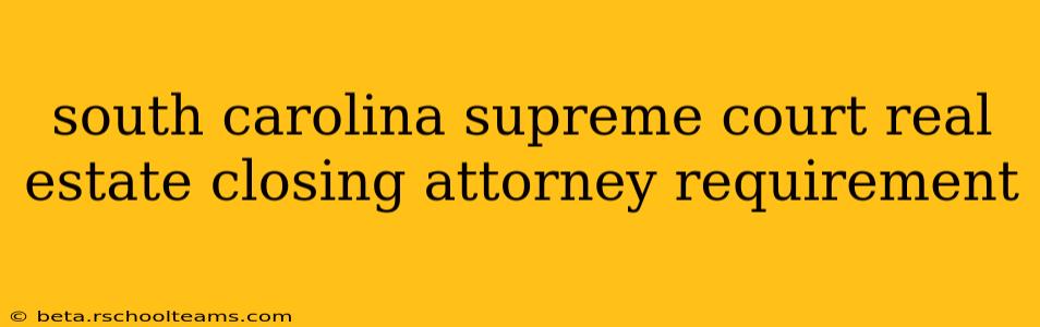 south carolina supreme court real estate closing attorney requirement