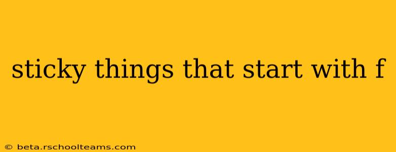 sticky things that start with f