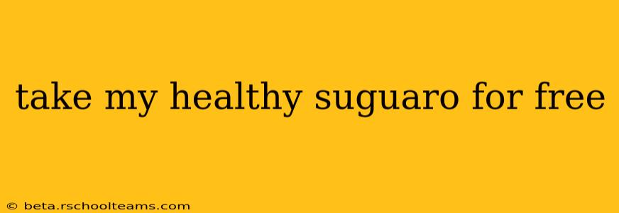 take my healthy suguaro for free