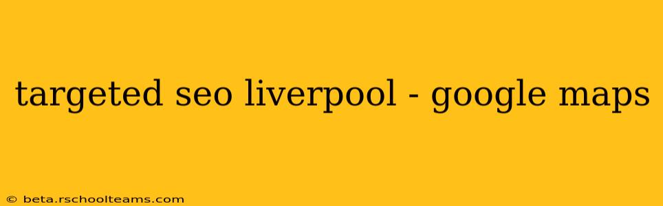 targeted seo liverpool - google maps