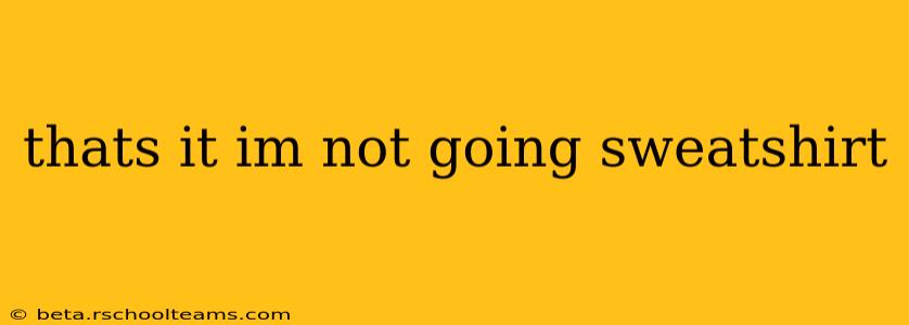 thats it im not going sweatshirt