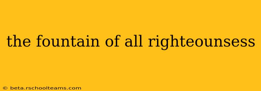 the fountain of all righteounsess