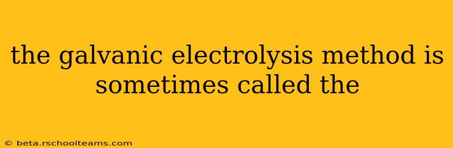 the galvanic electrolysis method is sometimes called the