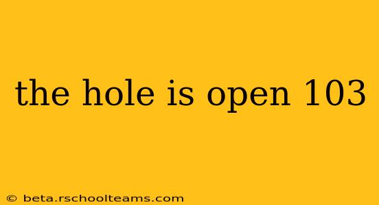 the hole is open 103
