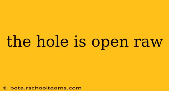 the hole is open raw