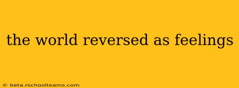 the world reversed as feelings