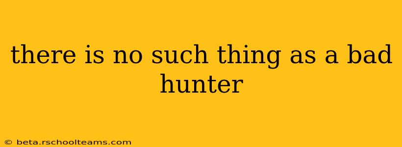 there is no such thing as a bad hunter