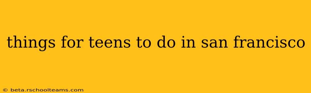 things for teens to do in san francisco