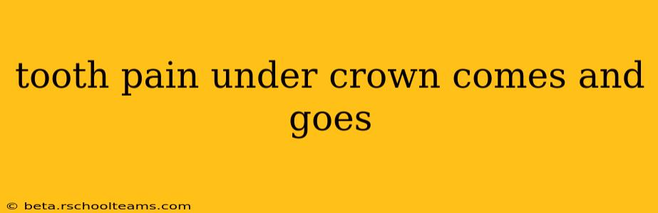 tooth pain under crown comes and goes