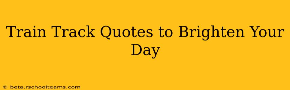 Train Track Quotes to Brighten Your Day