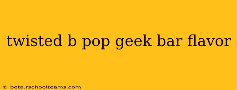 twisted b pop geek bar flavor