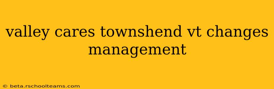 valley cares townshend vt changes management