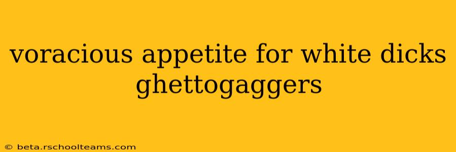 voracious appetite for white dicks ghettogaggers voracious appetite for white dicks ghettogaggers