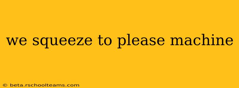we squeeze to please machine we squeeze to please machine