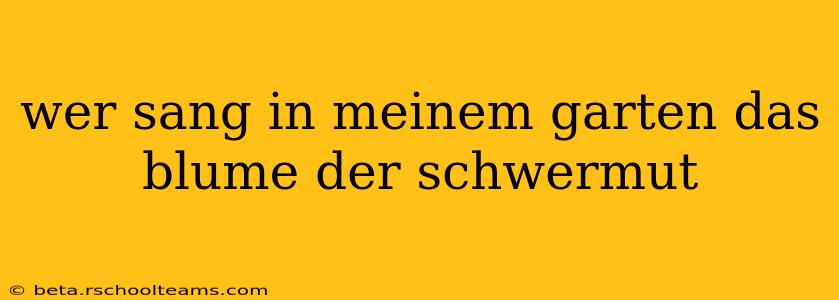 wer sang in meinem garten das blume der schwermut