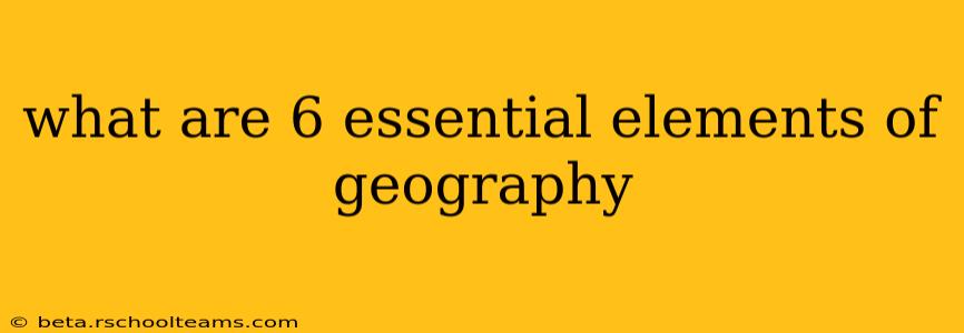 what are 6 essential elements of geography