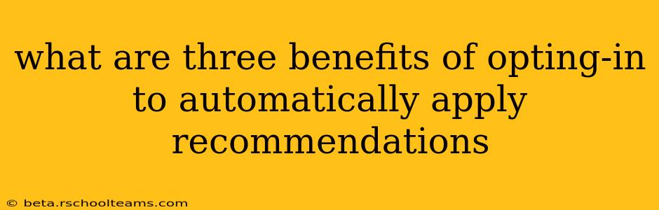 what are three benefits of opting-in to automatically apply recommendations