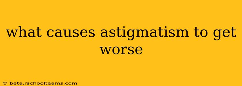what causes astigmatism to get worse