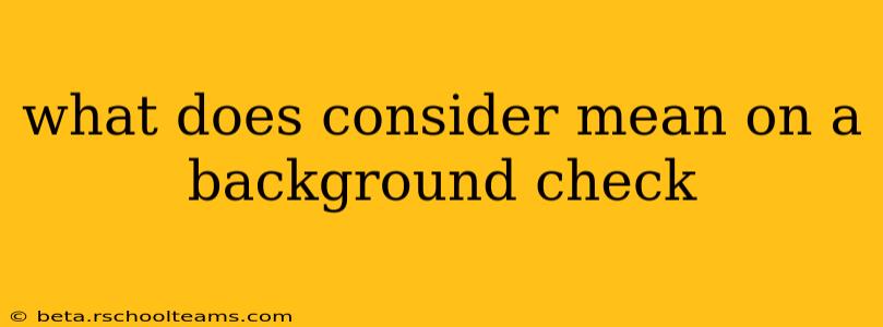 what does consider mean on a background check