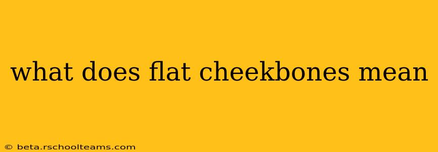 what does flat cheekbones mean