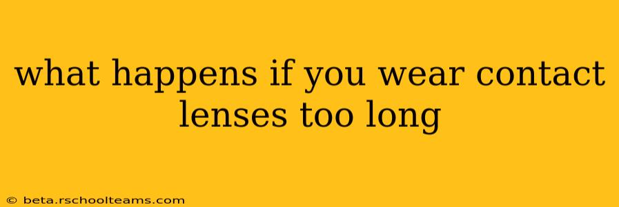 what happens if you wear contact lenses too long