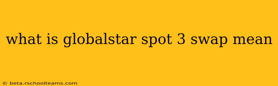 what is globalstar spot 3 swap mean
